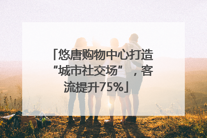 悠唐购物中心打造“城市社交场”，客流提升75%