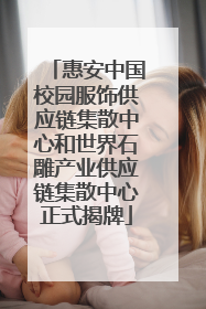 惠安中国校园服饰供应链集散中心和世界石雕产业供应链集散中心正式揭牌