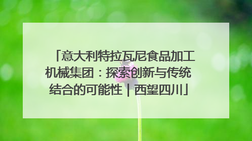 意大利特拉瓦尼食品加工机械集团：探索创新与传统结合的可能性｜西望四川
