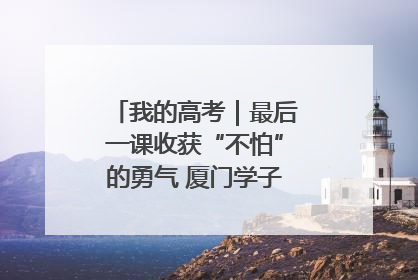 我的高考｜最后一课收获“不怕”的勇气 厦门学子万里同风赴新程