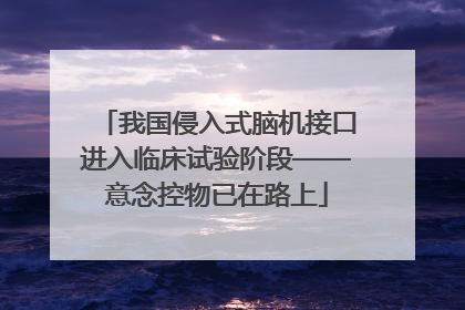 我国侵入式脑机接口进入临床试验阶段——意念控物已在路上