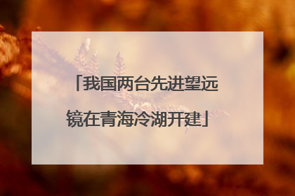 我国两台先进望远镜在青海冷湖开建