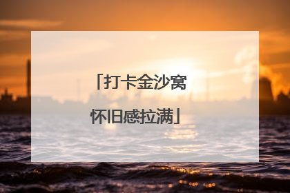 打卡金沙窝 怀旧感拉满