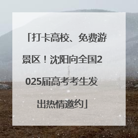 打卡高校、免费游景区！沈阳向全国2025届高考考生发出热情邀约