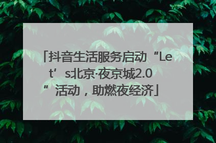 抖音生活服务启动“Let’s北京·夜京城2.0”活动，助燃夜经济