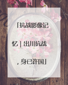 抗战影像记忆｜出川抗战，身已许国