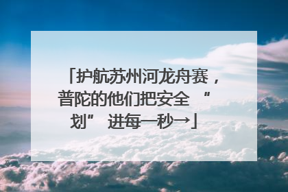 护航苏州河龙舟赛，普陀的他们把安全 “划” 进每一秒→