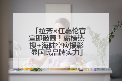 拉芳×任嘉伦官宣即破圈！霸榜热搜+海陆空应援彰显国民品牌实力