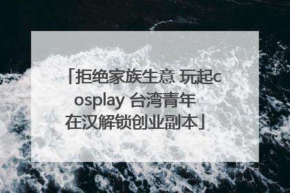 拒绝家族生意 玩起cosplay 台湾青年在汉解锁创业副本