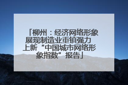 柳州：经济网络形象展现制造业重镇强力 上新“中国城市网络形象指数”报告