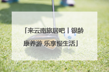 来云南旅居吧丨银龄康养游 乐享慢生活