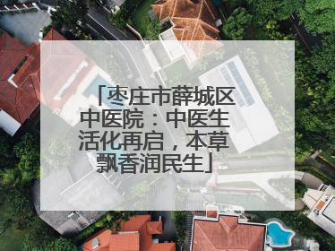 枣庄市薛城区中医院：中医生活化再启，本草飘香润民生