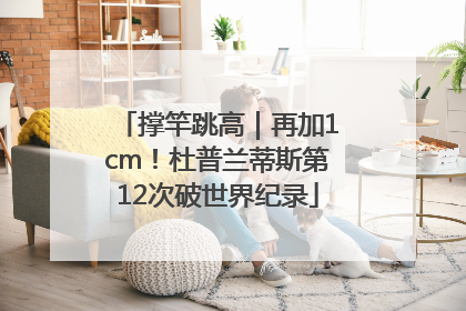 撑竿跳高｜再加1cm！杜普兰蒂斯第12次破世界纪录