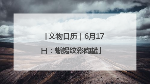 文物日历｜6月17日：蜥蜴纹彩陶罐