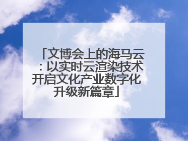 文博会上的海马云：以实时云渲染技术开启文化产业数字化升级新篇章