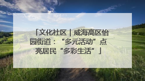 文化社区｜威海高区怡园街道：“多元活动”点亮居民“多彩生活”