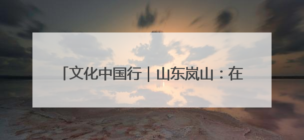 文化中国行｜山东岚山：在尧王城遗址探寻龙山文化