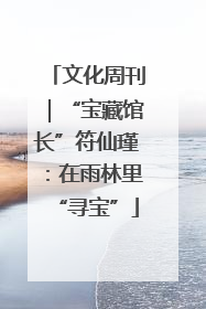 文化周刊｜“宝藏馆长”符仙瑾：在雨林里“寻宝”