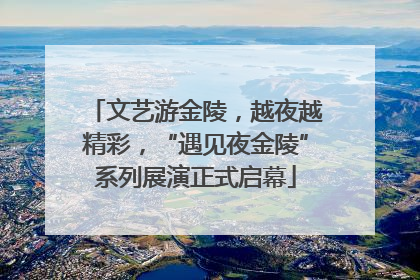 文艺游金陵，越夜越精彩，“遇见夜金陵”系列展演正式启幕