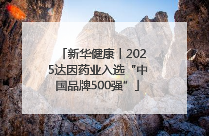 新华健康丨2025达因药业入选“中国品牌500强”