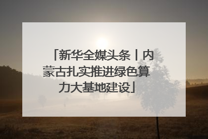 新华全媒头条丨内蒙古扎实推进绿色算力大基地建设