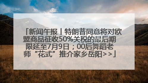 新闻午报丨特朗普同意将对欧盟商品征收50%关税的最后期限延至7月9日；00后舞蹈老师“花式”推介家乡岳阳>>