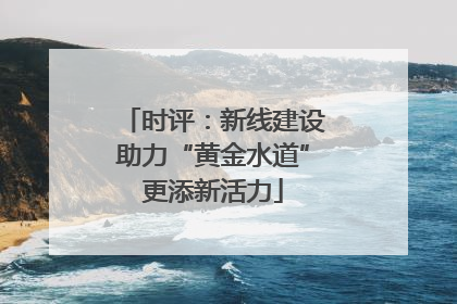 时评：新线建设助力“黄金水道”更添新活力