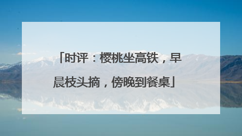 时评：樱桃坐高铁，早晨枝头摘，傍晚到餐桌