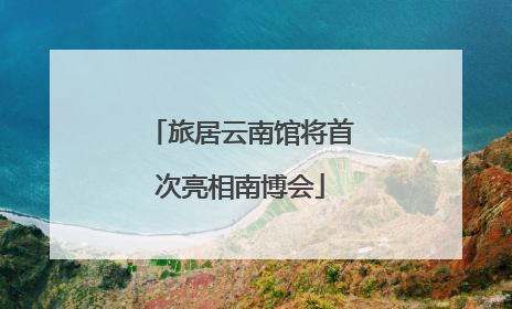 旅居云南馆将首次亮相南博会