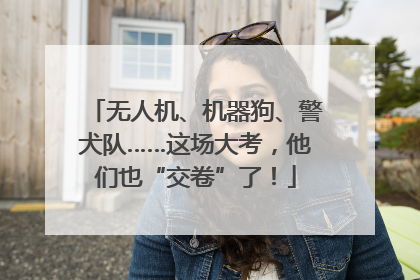 无人机、机器狗、警犬队……这场大考，他们也“交卷”了！