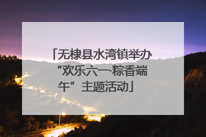 无棣县水湾镇举办“欢乐六一·粽香端午”主题活动
