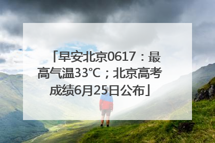 早安北京0617：最高气温33℃；北京高考成绩6月25日公布