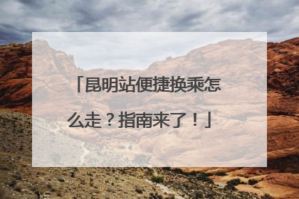 昆明站便捷换乘怎么走？指南来了！
