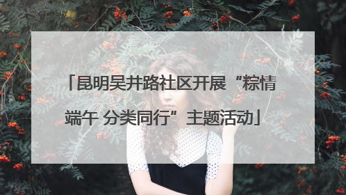 昆明吴井路社区开展“粽情端午 分类同行”主题活动