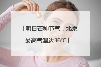 明日芒种节气，北京最高气温达36℃