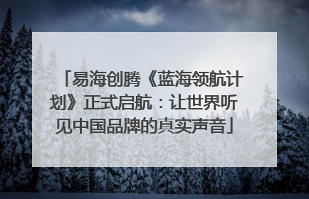 易海创腾《蓝海领航计划》正式启航：让世界听见中国品牌的真实声音