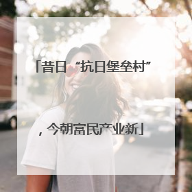 昔日“抗日堡垒村”，今朝富民产业新
