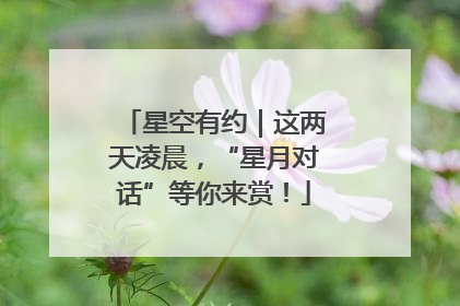 星空有约｜这两天凌晨，“星月对话”等你来赏！