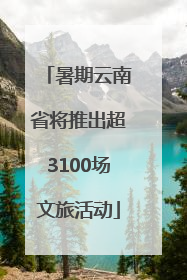 暑期云南省将推出超3100场文旅活动