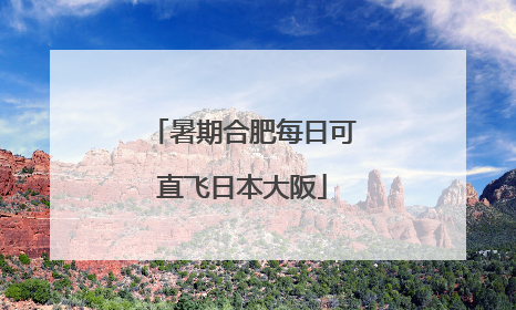 暑期合肥每日可直飞日本大阪