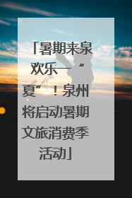 暑期来泉 欢乐一“夏”！泉州将启动暑期文旅消费季活动