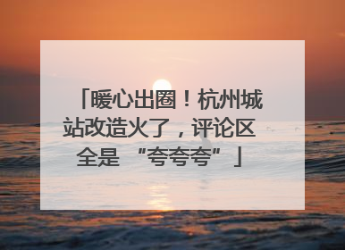 暖心出圈！杭州城站改造火了，评论区全是 “夸夸夸”