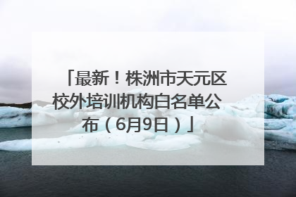 最新！株洲市天元区校外培训机构白名单公布（6月9日）