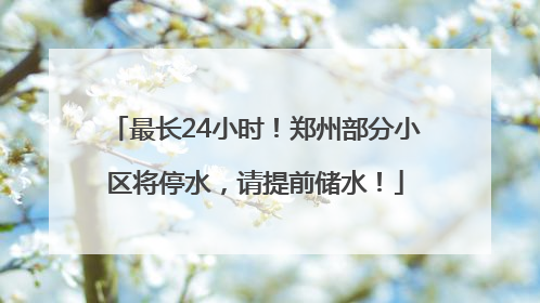 最长24小时！郑州部分小区将停水，请提前储水！
