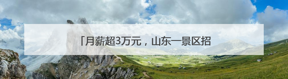 月薪超3万元，山东一景区招募语言类NPC，引发热议