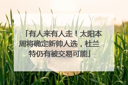 有人来有人走！太阳本周将确定新帅人选，杜兰特仍有被交易可能