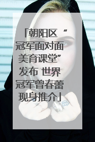 朝阳区“冠军面对面美育课堂”发布 世界冠军曾春蕾现身推介