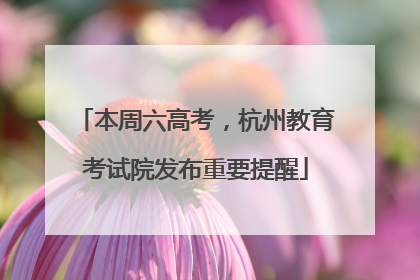 本周六高考，杭州教育考试院发布重要提醒