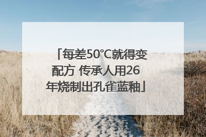 每差50℃就得变配方 传承人用26年烧制出孔雀蓝釉