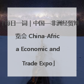 每日一词｜中国—非洲经贸博览会 China-Africa Economic and Trade Expo